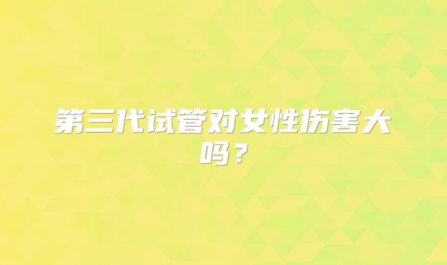 第三代试管对女性伤害大吗？