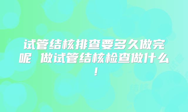 试管结核排查要多久做完呢 做试管结核检查做什么！