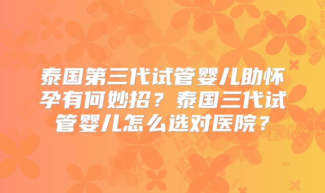 泰国第三代试管婴儿助怀孕有何妙招?泰国三代试管婴儿怎么选对医院?