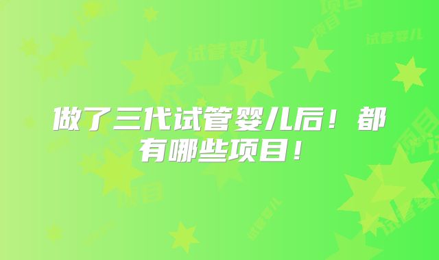 做了三代试管婴儿后！都有哪些项目！