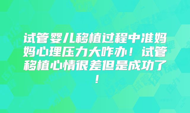 试管婴儿移植过程中准妈妈心理压力大咋办！试管移植心情很差但是成功了！