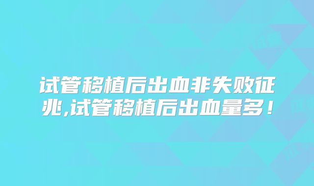 试管移植后出血非失败征兆,试管移植后出血量多！