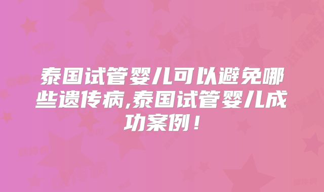 泰国试管婴儿可以避免哪些遗传病,泰国试管婴儿成功案例!