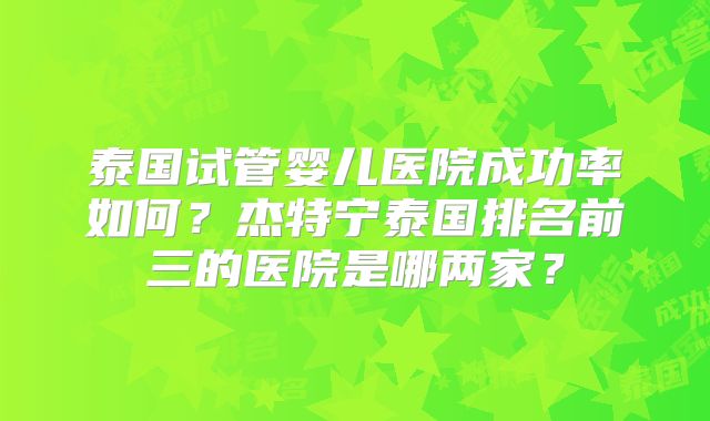 泰国试管婴儿医院成功率如何?杰特宁泰国排名前三的医院是哪两家?