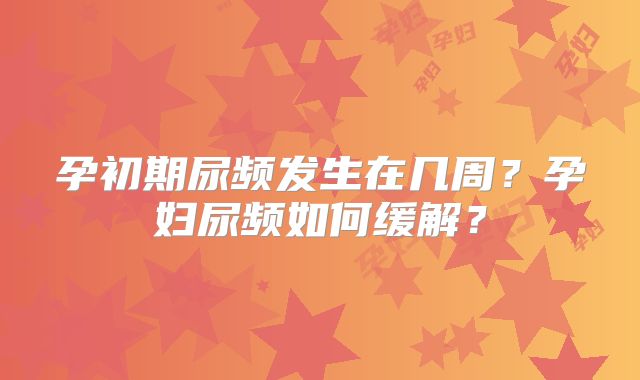 孕初期尿频发生在几周？孕妇尿频如何缓解？