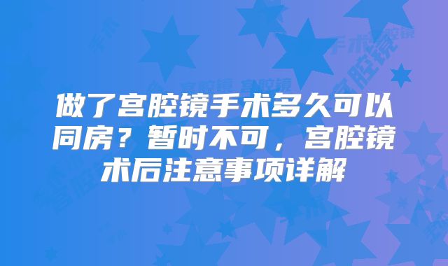 做了宫腔镜手术多久可以同房？暂时不可，宫腔镜术后注意事项详解