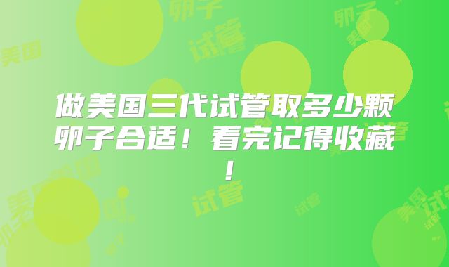 做美国三代试管取多少颗卵子合适!看完记得收藏!