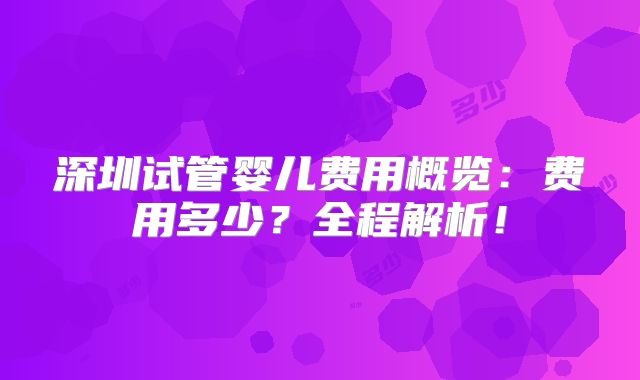 深圳试管婴儿费用概览:费用多少?全程解析!