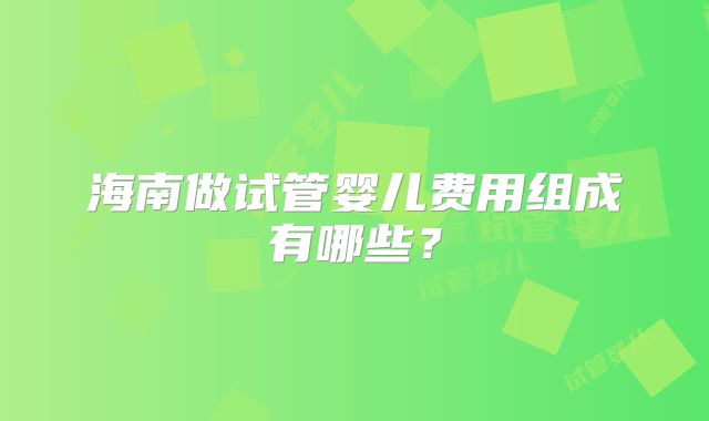海南做试管婴儿费用组成有哪些？