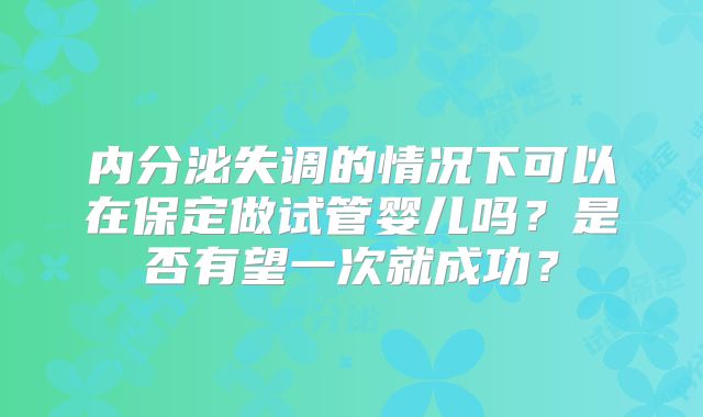 内分泌失调的情况下可以在保定做试管婴儿吗？是否有望一次就成功？
