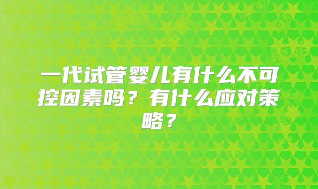 一代试管婴儿有什么不可控因素吗？有什么应对策略？