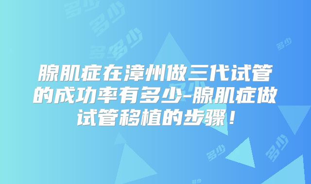 腺肌症在漳州做三代试管的成功率有多少-腺肌症做试管移植的步骤!