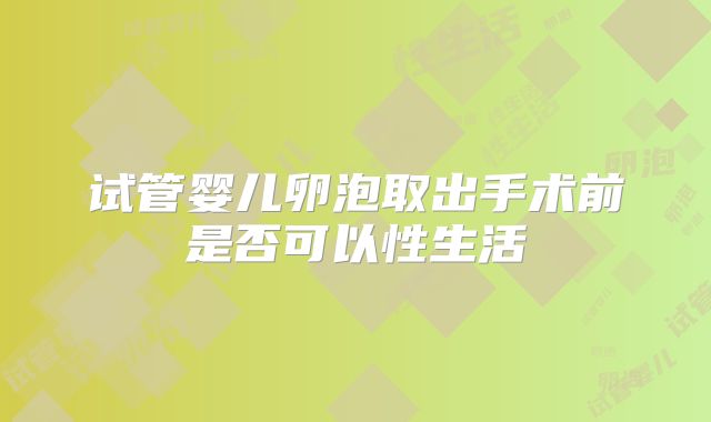 试管婴儿卵泡取出手术前是否可以性生活