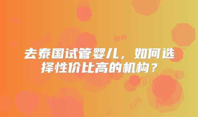去泰国试管婴儿，如何选择性价比高的机构？