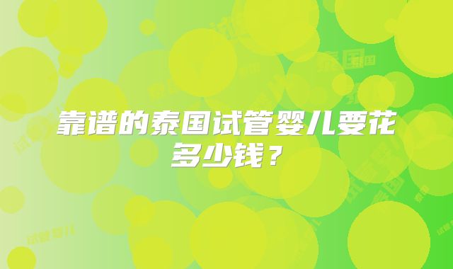 靠谱的泰国试管婴儿要花多少钱?