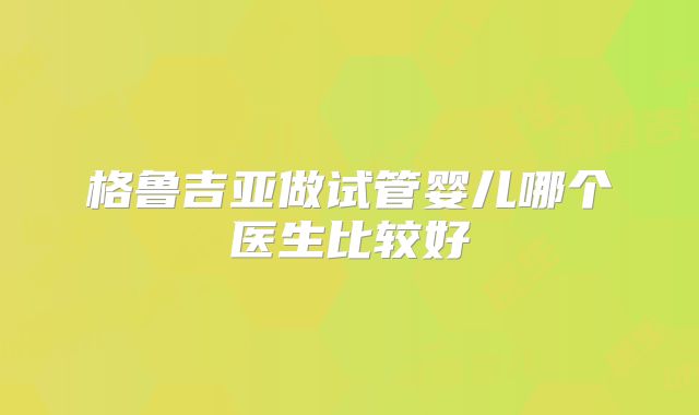 格鲁吉亚做试管婴儿哪个医生比较好