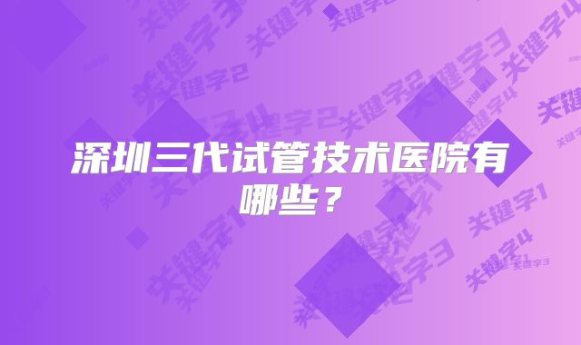 深圳三代试管技术医院有哪些？