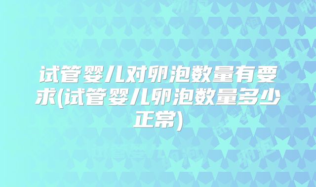 试管婴儿对卵泡数量有要求(试管婴儿卵泡数量多少正常)