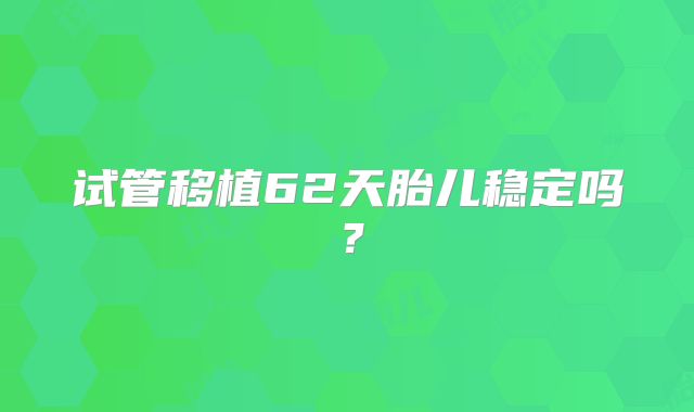 试管移植62天胎儿稳定吗?