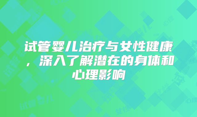 试管婴儿治疗与女性健康，深入了解潜在的身体和心理影响