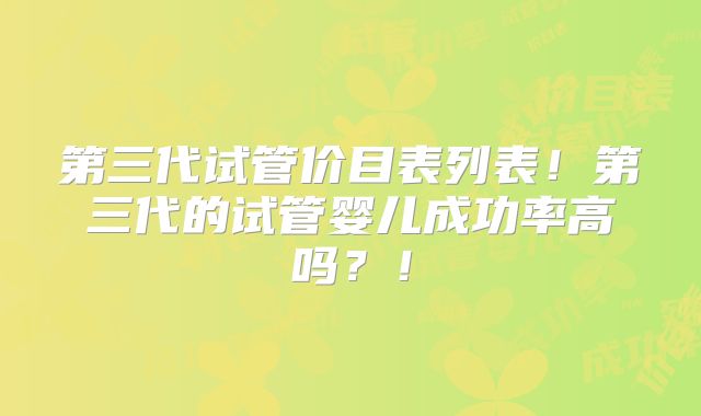 第三代试管价目表列表！第三代的试管婴儿成功率高吗？！