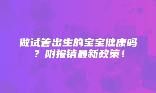 做试管出生的宝宝健康吗？附报销最新政策！