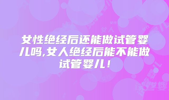 女性绝经后还能做试管婴儿吗,女人绝经后能不能做试管婴儿!
