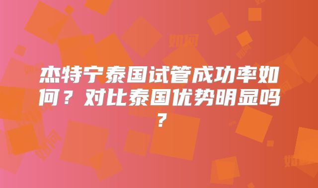 杰特宁泰国试管成功率如何？对比泰国优势明显吗？