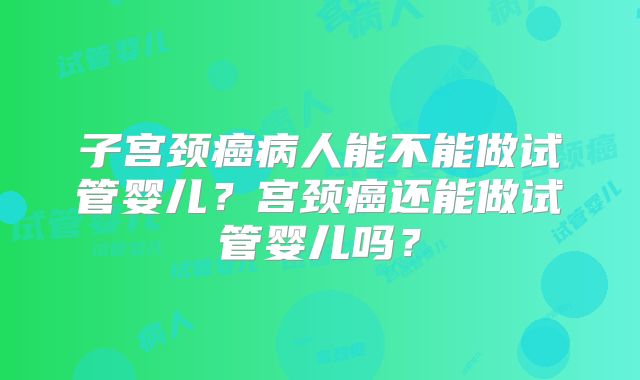 子宫颈癌病人能不能做试管婴儿？宫颈癌还能做试管婴儿吗？
