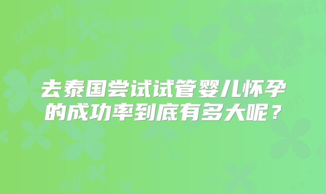 去泰国尝试试管婴儿怀孕的成功率到底有多大呢？