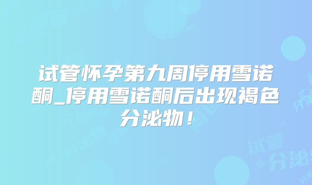 试管怀孕第九周停用雪诺酮_停用雪诺酮后出现褐色分泌物！