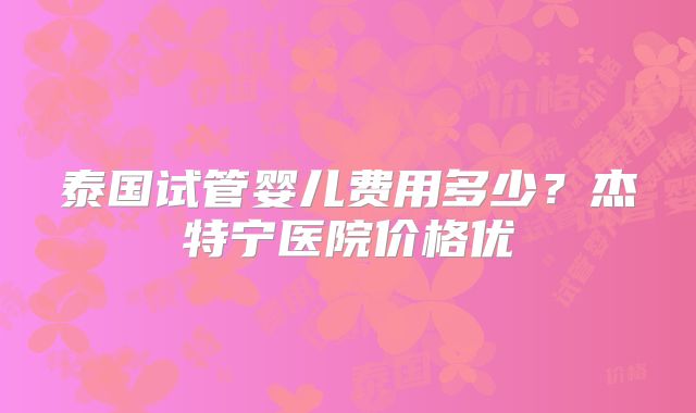 泰国试管婴儿费用多少？杰特宁医院价格优