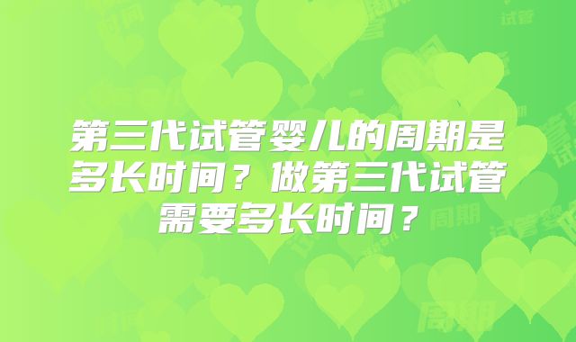 第三代试管婴儿的周期是多长时间？做第三代试管需要多长时间？