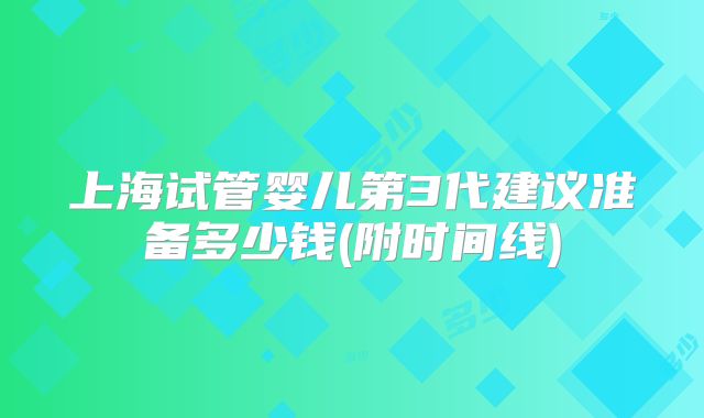上海试管婴儿第3代建议准备多少钱(附时间线)