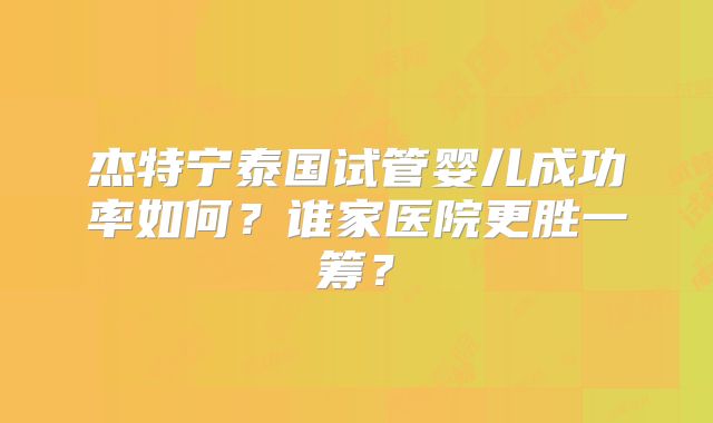 杰特宁泰国试管婴儿成功率如何？谁家医院更胜一筹？