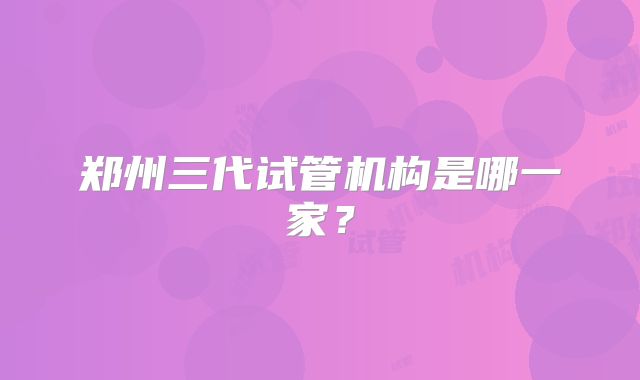 郑州三代试管机构是哪一家？