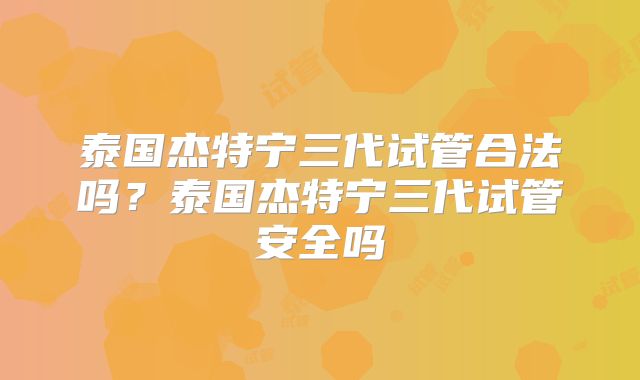 泰国杰特宁三代试管合法吗？泰国杰特宁三代试管安全吗