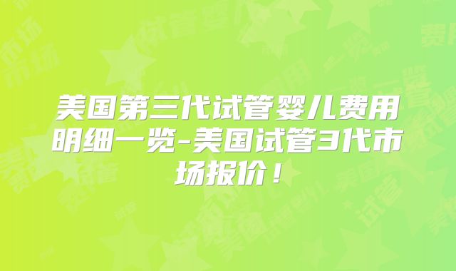 美国第三代试管婴儿费用明细一览-美国试管3代市场报价!