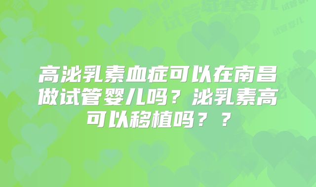 高泌乳素血症可以在南昌做试管婴儿吗？泌乳素高可以移植吗？？