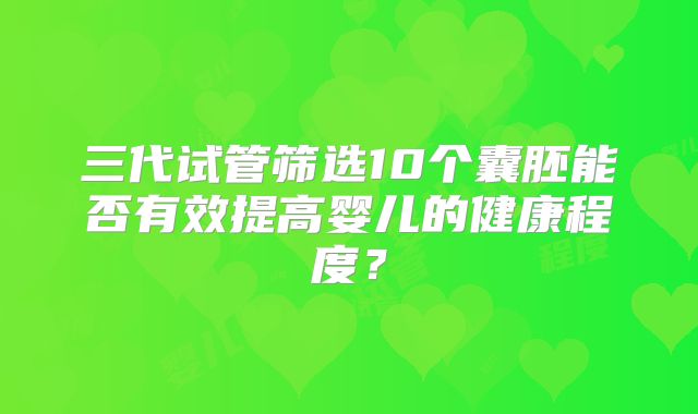 三代试管筛选10个囊胚能否有效提高婴儿的健康程度？