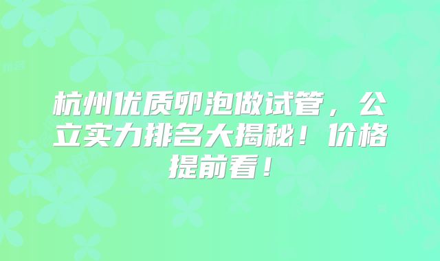 杭州优质卵泡做试管,公立实力排名大揭秘!价格提前看!