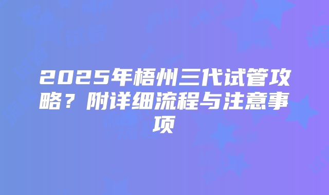 2025年梧州三代试管攻略?附详细流程与注意事项