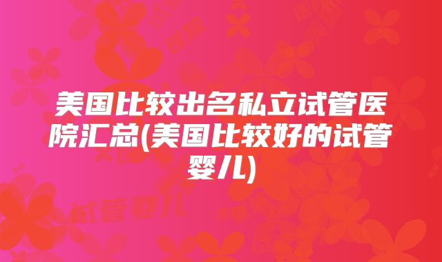 美国比较出名私立试管医院汇总(美国比较好的试管婴儿)