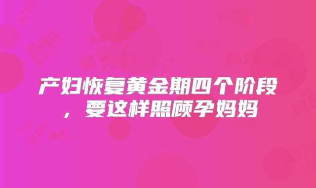 产妇恢复黄金期四个阶段,要这样照顾孕妈妈