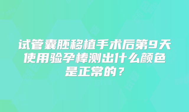 试管囊胚移植手术后第9天使用验孕棒测出什么颜色是正常的？