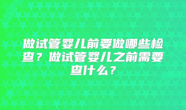 做试管婴儿前要做哪些检查?做试管婴儿之前需要查什么?