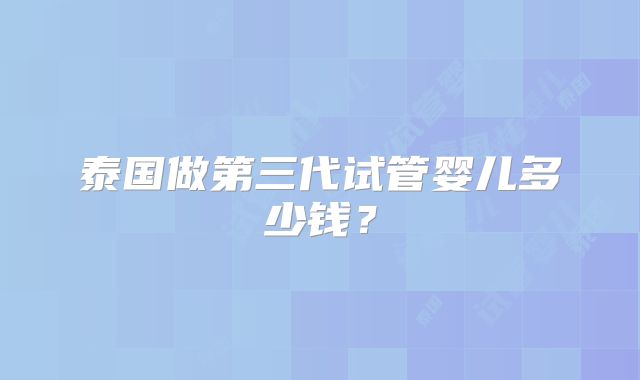 泰国做第三代试管婴儿多少钱?