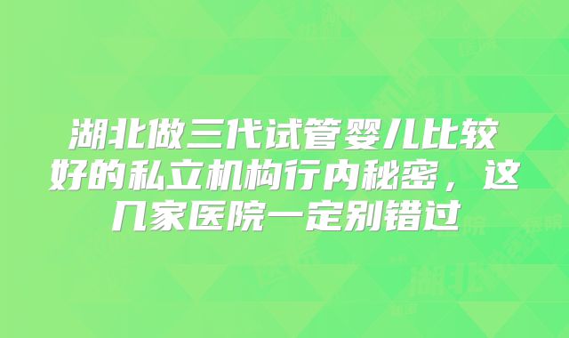 湖北做三代试管婴儿比较好的私立机构行内秘密，这几家医院一定别错过