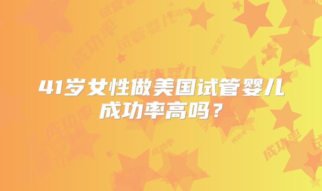 41岁女性做美国试管婴儿成功率高吗？