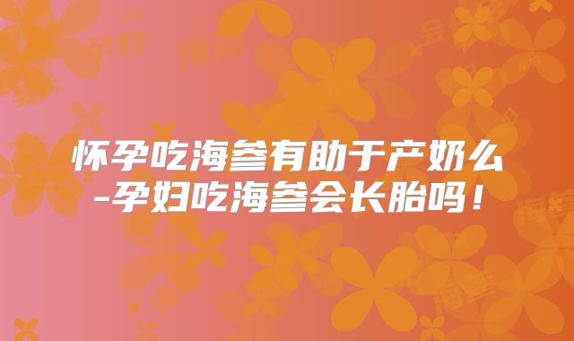 怀孕吃海参有助于产奶么-孕妇吃海参会长胎吗！